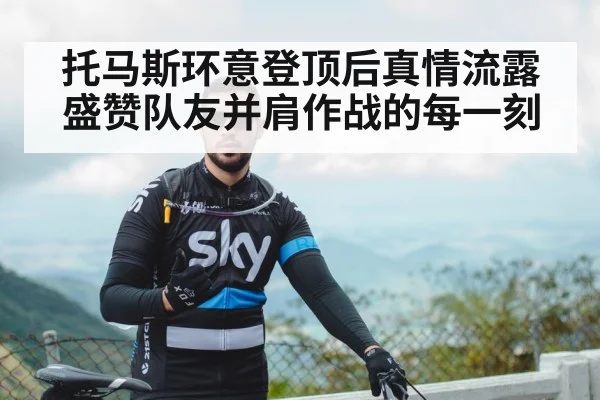 托马斯环意登顶后真情流露盛赞队友并肩作战的每一刻