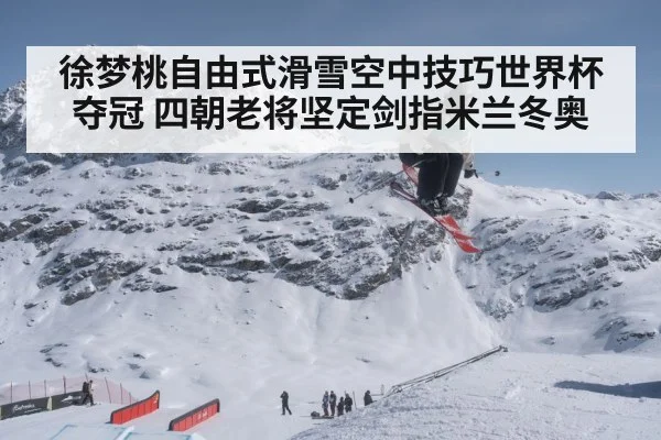 徐梦桃自由式滑雪空中技巧世界杯夺冠 四朝老将坚定剑指米兰冬奥