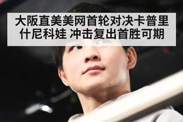 大阪直美美网首轮对决卡普里什尼科娃 冲击复出首胜可期