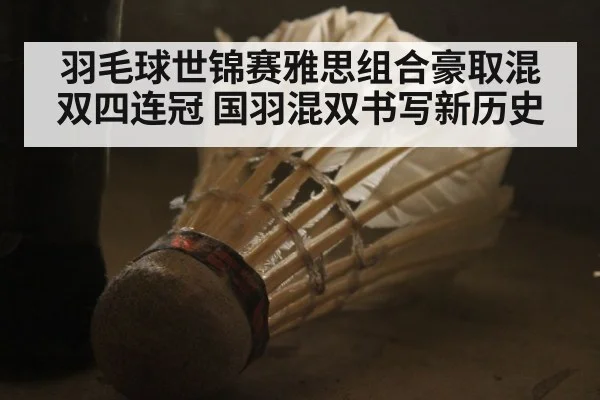 羽毛球世锦赛雅思组合豪取混双四连冠 国羽混双书写新历史