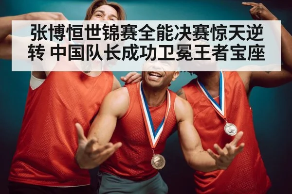 张博恒世锦赛全能决赛惊天逆转 中国队长成功卫冕王者宝座
