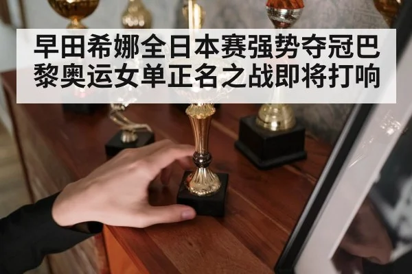 早田希娜全日本赛强势夺冠巴黎奥运女单正名之战即将打响
