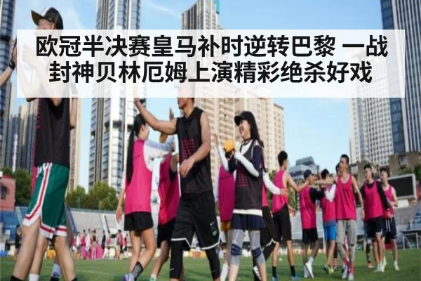 欧冠半决赛皇马补时逆转巴黎 一战封神贝林厄姆上演精彩绝杀好戏