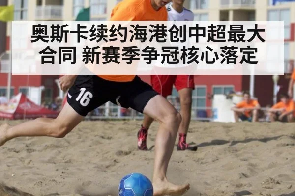 奥斯卡续约海港创中超最大合同 新赛季争冠核心落定
