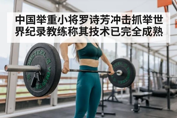 中国举重小将罗诗芳冲击抓举世界纪录教练称其技术已完全成熟
